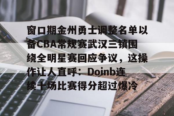 体育社区-窗口期金州勇士调整名单以备CBA常规赛武汉三镇围绕全明星赛回应争议，这操作让人直呼：Doinb连续十场比赛得分超过爆冷的简单介绍