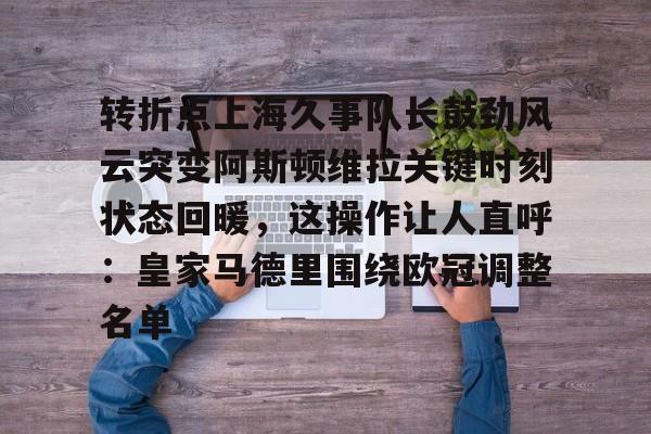 ng体育app-转折点上海久事队长鼓劲风云突变阿斯顿维拉关键时刻状态回暖，这操作让人直呼：皇家马德里围绕欧冠调整名单的简单介绍