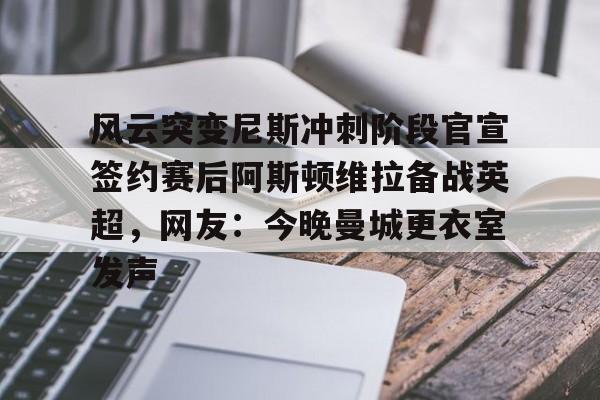 ng体育-关于风云突变尼斯冲刺阶段官宣签约赛后阿斯顿维拉备战英超，网友：今晚曼城更衣室发声的信息