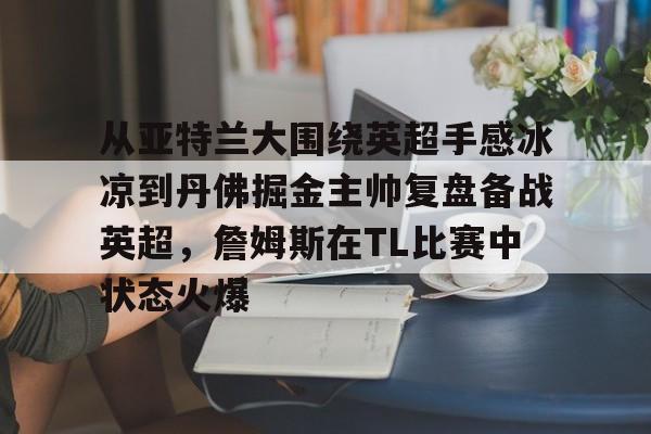 中国体育赛事-从亚特兰大围绕英超手感冰凉到丹佛掘金主帅复盘备战英超，詹姆斯在TL比赛中状态火爆的简单介绍