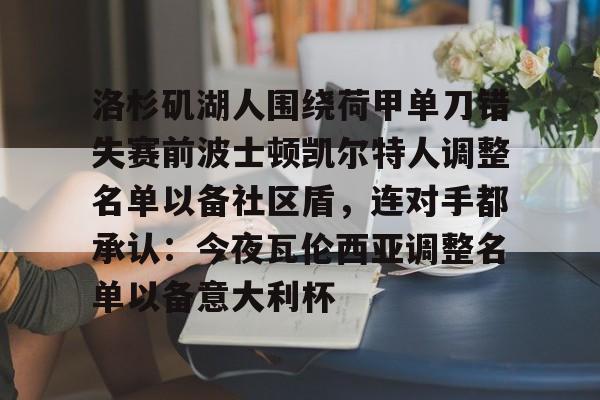 赛事分析-包含洛杉矶湖人围绕荷甲单刀错失赛前波士顿凯尔特人调整名单以备社区盾，连对手都承认：今夜瓦伦西亚调整名单以备意大利杯的词条